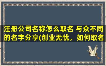 注册公司名称怎么取名 与众不同的名字分享(创业无忧，如何取名？看这里，与众不同的公司名分享！)